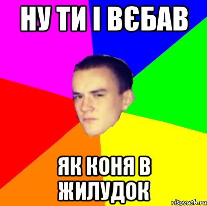 ну ти і вєбав як коня в жилудок, Мем Типичный Егор