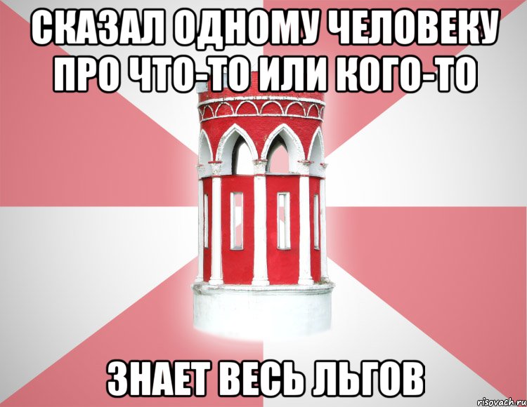 Сказал одному человеку про что-то или кого-то знает весь Льгов