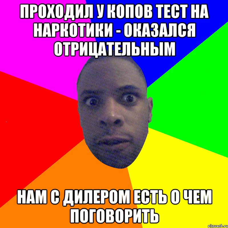 ПРОХОДИЛ У КОПОВ ТЕСТ НА НАРКОТИКИ - ОКАЗАЛСЯ ОТРИЦАТЕЛЬНЫМ НАМ С ДИЛЕРОМ ЕСТЬ О ЧЕМ ПОГОВОРИТЬ, Мем  Типичный Негр