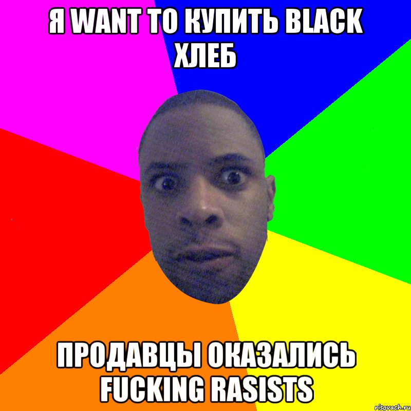 Я Want to купить black хлеб продавцы оказались Fucking rasists, Мем  Типичный Негр