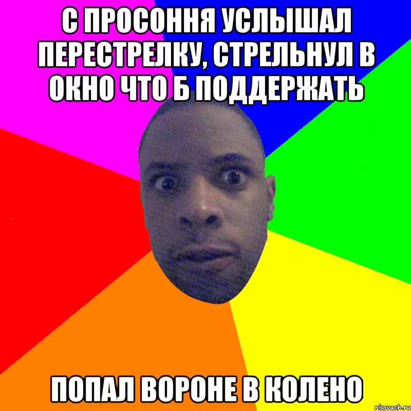 С просоння услышал перестрелку, стрельнул в окно что б поддержать попал вороне в колено, Мем  Типичный Негр