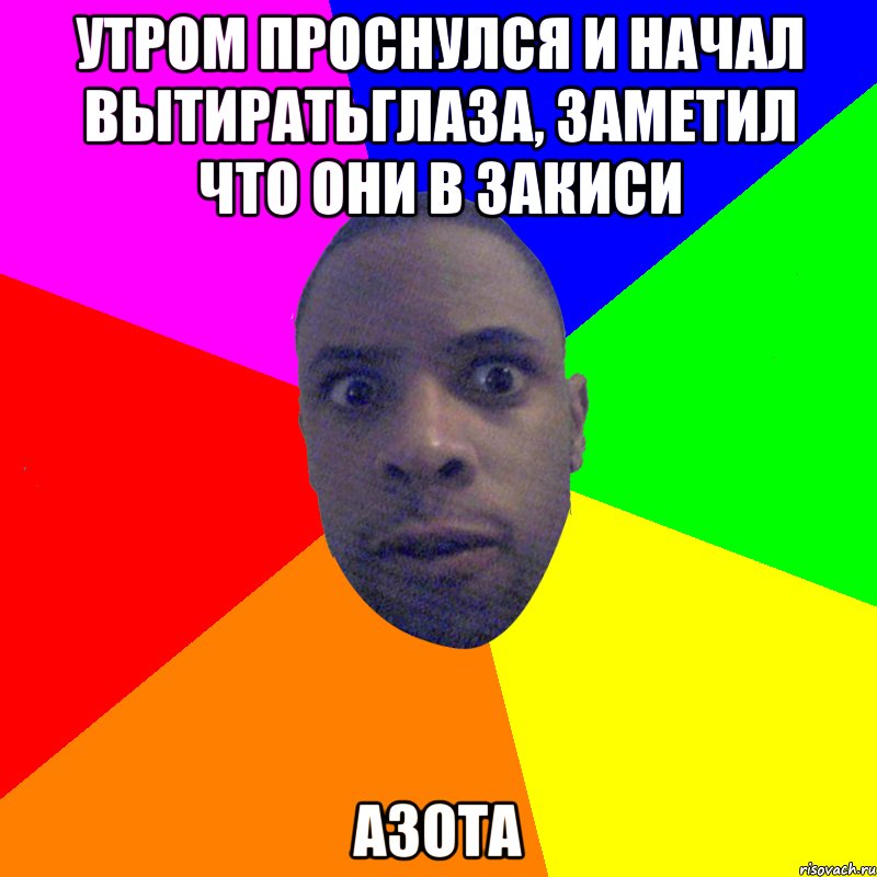 Утром проснулся и начал вытиратьглаза, заметил что они в закиси Азота, Мем  Типичный Негр