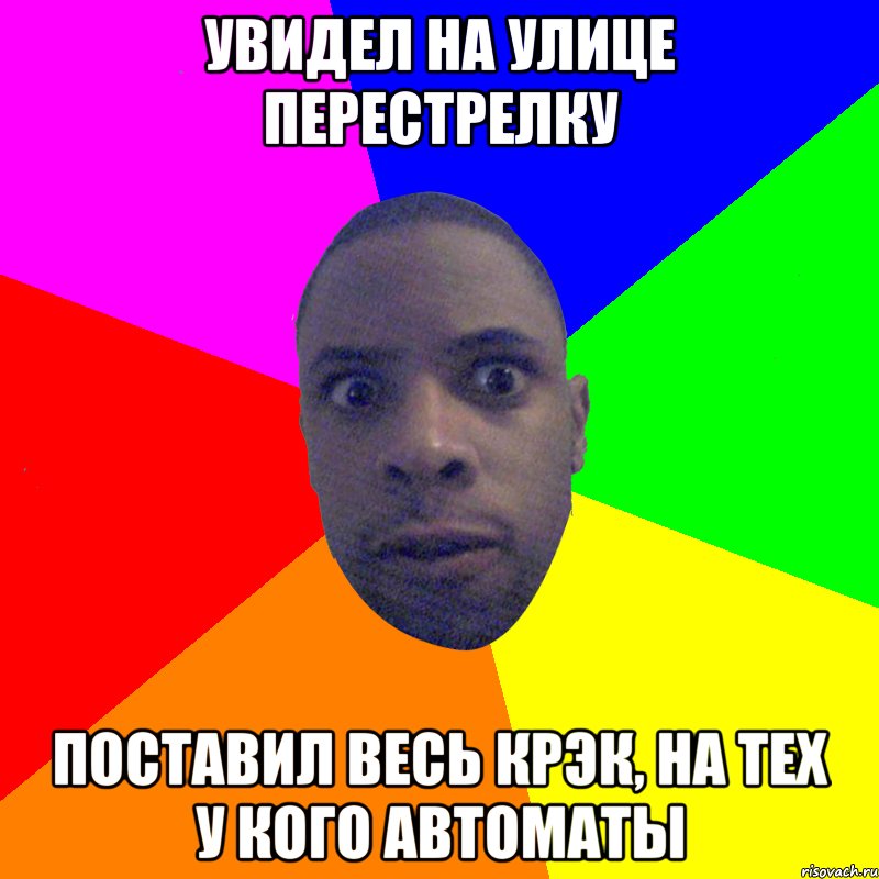 Увидел на улице перестрелку Поставил весь крэк, на тех у кого автоматы, Мем  Типичный Негр