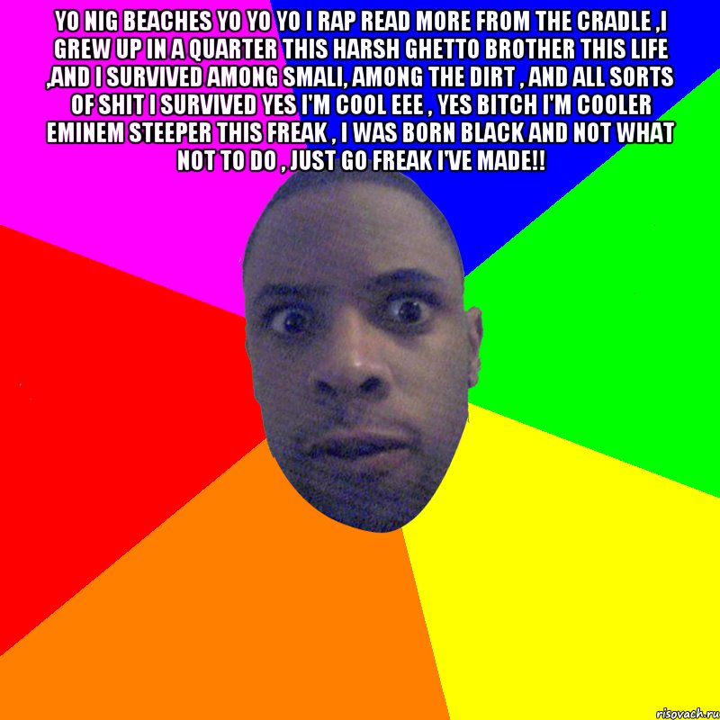 yo nig beaches yo yo yo I rap read more from the cradle ,I grew up in a quarter this harsh ghetto brother this life ,and I survived among smali, among the dirt , and all sorts of shit I survived Yes I'm cool Eee , Yes bitch I'm cooler Eminem steeper this freak , I was born black and not what not to do , just go freak I've made!! , Мем  Типичный Негр