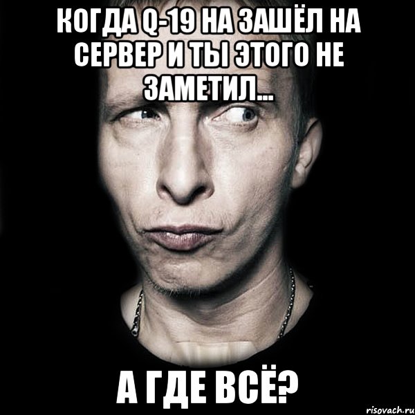 когда q-19 на зашёл на сервер и ты этого не заметил... а где всё?, Мем  Типичный Охлобыстин