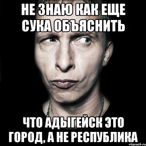 не знаю как еще сука объяснить что Адыгейск это город, а не республика, Мем  Типичный Охлобыстин