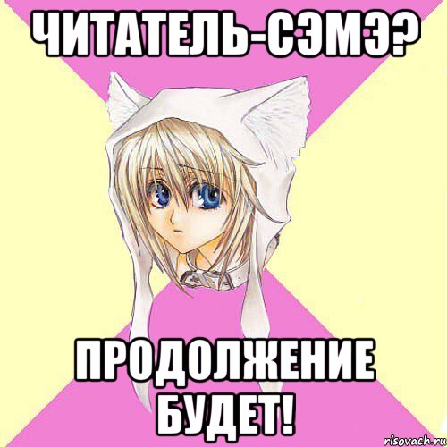 Читатель-сэмэ? ПРОДОЛЖЕНИЕ БУДЕТ!