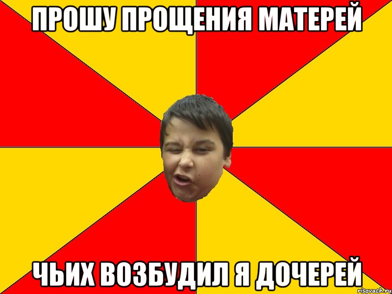 ПРОШУ ПРОЩЕНИЯ МАТЕРЕЙ ЧЬИХ ВОЗБУДИЛ Я ДОЧЕРЕЙ