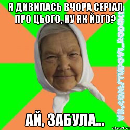 я дивилась вчора серіал про цього, ну як його? ай, забула..., Мем  Типова бабця