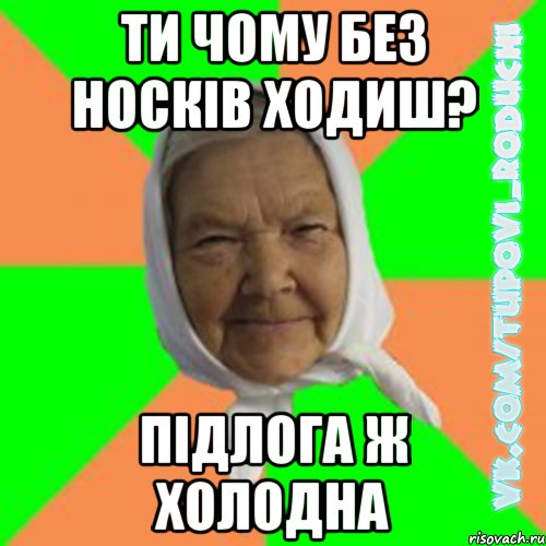 ти чому без носків ходиш? підлога ж холодна