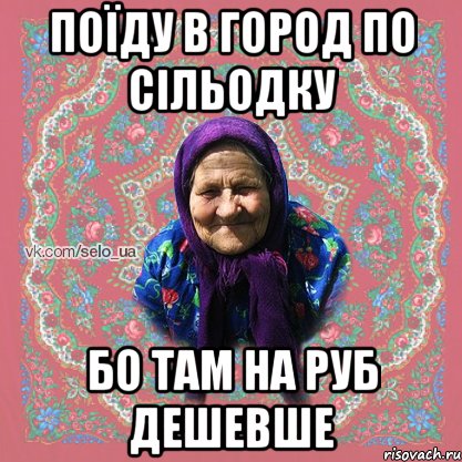 поїду в город по сільодку бо там на руб дешевше