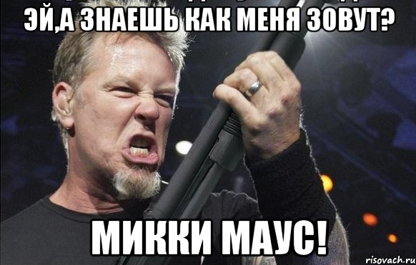 Эй,а знаешь как меня зовут? МИККИ МАУС!