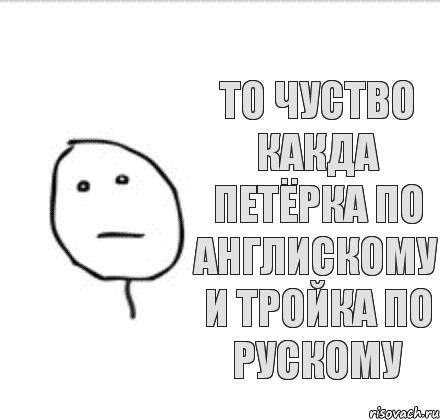 то чуство какда петёрка по англискому и тройка по рускому