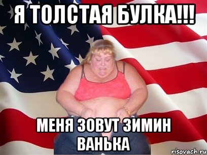 Я толстая булка!!! Меня зовут зимин ванька, Мем Толстая американка