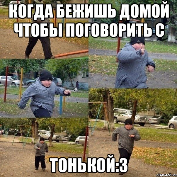 Когда бежишь домой чтобы поговорить с Тонькой:3