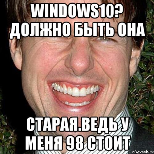 Windows10? Должно быть она старая.ведь у меня 98 стоит, Мем Том Круз