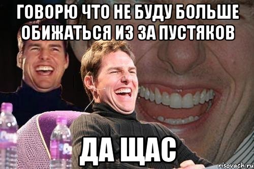 Говорю что не буду больше обижаться из за пустяков да щас, Мем том круз