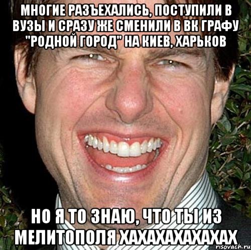 Многие разъехались, поступили в ВУЗы и сразу же сменили в ВК графу "родной город" на Киев, Харьков но я то знаю, что ты из Мелитополя ХАХАХАХАХАХАХ, Мем Том Круз