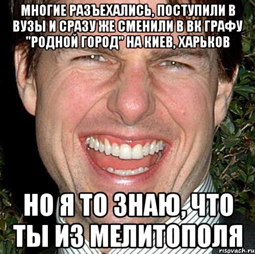 Многие разъехались, поступили в ВУЗы и сразу же сменили в ВК графу "родной город" на Киев, Харьков но я то знаю, что ты из Мелитополя, Мем Том Круз