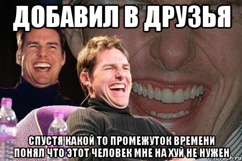 добавил в друзья спустя какой то промежуток времени понял что этот человек мне на хуй не нужен, Мем том круз