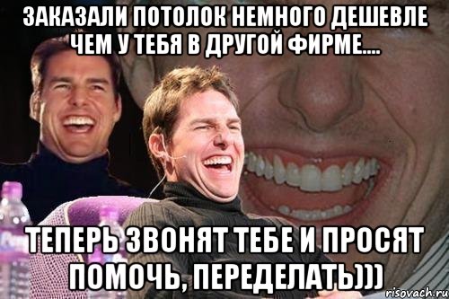 заказали потолок немного дешевле чем у тебя в другой фирме.... теперь звонят тебе и просят помочь, переделать))), Мем том круз