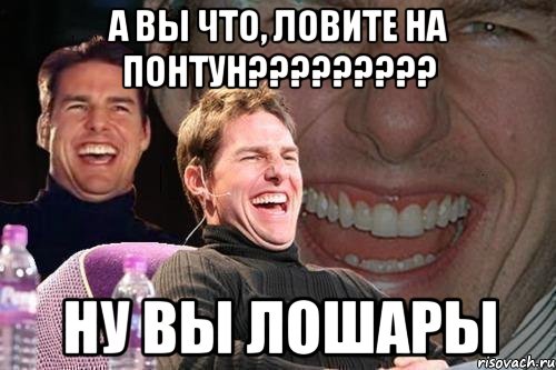 А ВЫ ЧТО, ЛОВИТЕ НА ПОНТУН????????? НУ ВЫ ЛОШАРЫ, Мем том круз