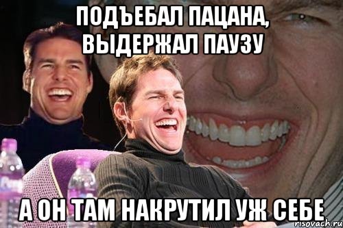 Подъебал пацана, выдержал паузу А ОН ТАМ НАКРУТИЛ УЖ СЕБЕ, Мем том круз