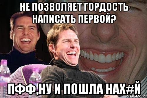 Не позволяет гордость написать первой? пфф,ну и пошла нах#й, Мем том круз