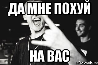Да мне похуй на вас