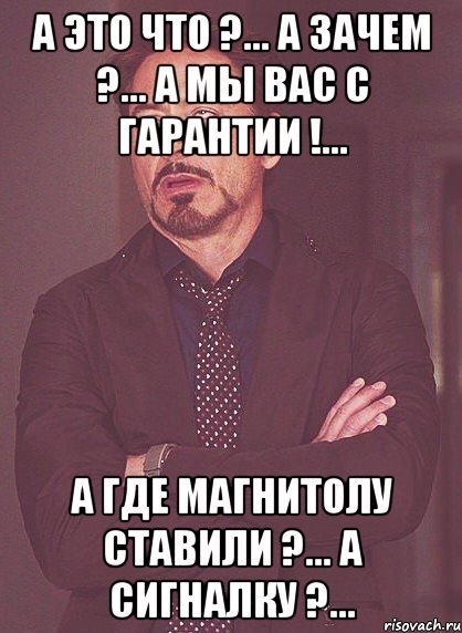 А это что ?... А зачем ?... А мы вас с гарантии !... А где магнитолу ставили ?... А сигналку ?..., Мем твое выражение лица