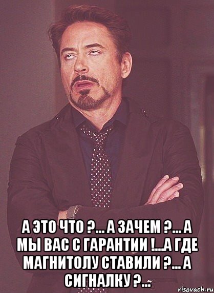  А это что ?... А зачем ?... А мы вас с гарантии !...А где магнитолу ставили ?... А сигналку ?..., Мем твое выражение лица