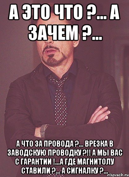 А это что ?... А зачем ?... А что за провода ?... Врезка в заводскую проводку ?!! А мы вас с гарантии !...А где магнитолу ставили ?... А сигналку ?..., Мем твое выражение лица