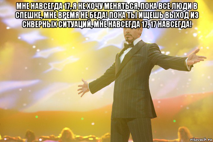 Мне навсегда 17, Я не хочу меняться, Пока все люди в спешке, Мне время не беда! Пока ты ищешь выход Из скверных ситуаций, Мне навсегда 17, 17 навсегда! , Мем Тони Старк (Роберт Дауни младший)