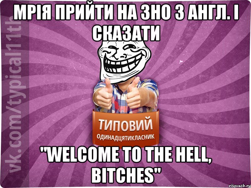 мрія прийти на ЗНО з англ. і сказати "Welcome to the hell, bitches"