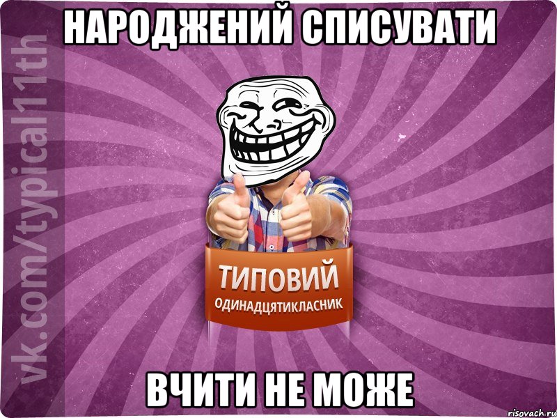Народжений списувати вчити не може
