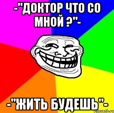 -"Доктор что со мной ?"- -"Жить будешь"-, Мем Тролль Адвайс