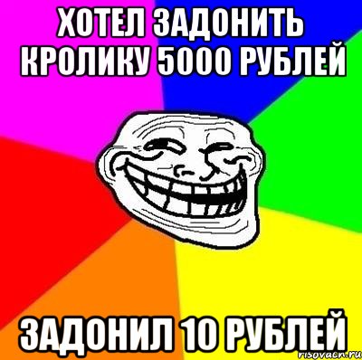 Хотел задонить кролику 5000 рублей Задонил 10 рублей, Мем Тролль Адвайс