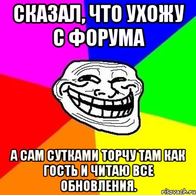 Сказал, что ухожу с форума А сам сутками торчу там как гость и читаю все обновления., Мем Тролль Адвайс