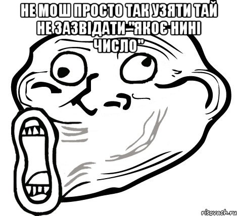 не мош просто так узяти тай не зазвідати "якоє нині число" , Мем  Trollface LOL