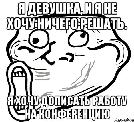 Я девушка, и я не хочу ничего решать. Я хочу дописать работу на конференцию, Мем  Trollface LOL