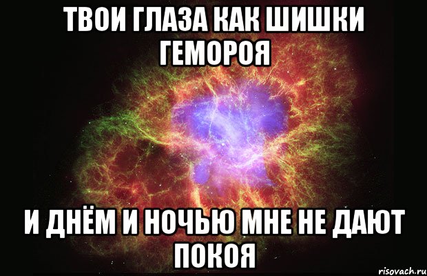 твои глаза как шишки гемороя и днём и ночью мне не дают покоя, Мем Туманность