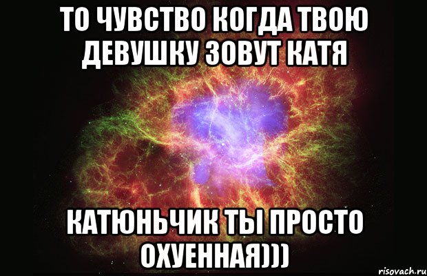 то чувство когда твою девушку зовут катя Катюньчик ты просто охуенная))), Мем Туманность