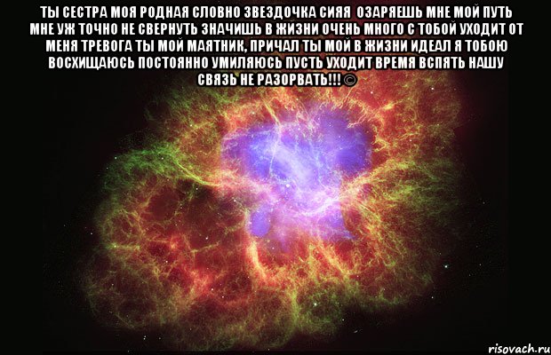 Ты сестра моя родная Словно звездочка сияя  Озаряешь мне мой путь Мне уж точно не свернуть Значишь в жизни очень много С тобой уходит от меня тревога Ты мой маятник, причал Ты мой в жизни идеал Я тобою восхищаюсь Постоянно умиляюсь Пусть уходит время вспять Нашу связь не разорвать!!! © , Мем Туманность