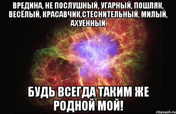 Вредина, не послушный, угарный, пошляк, весёлый, красавчик,стеснительный, милый, ахуенный Будь всегда таким же родной мой!, Мем Туманность