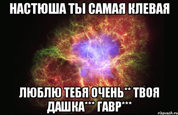 настюша ты самая клевая люблю тебя очень** твоя Дашка*** гавр***, Мем Туманность