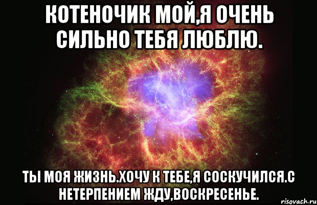 Котеночик мой,я очень сильно тебя люблю. Ты моя жизнь.Хочу к тебе,я соскучился.С нетерпением жду,воскресенье., Мем Туманность