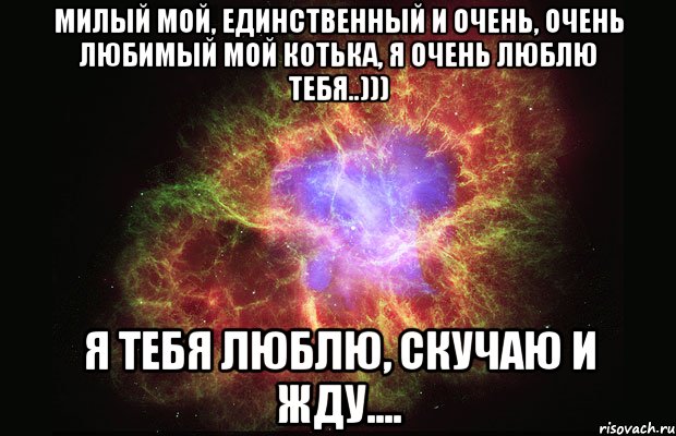 Милый мой, единственный и очень, очень Любимый мой Котька, я очень люблю тебя..))) Я тебя ЛЮБЛЮ, СКУЧАЮ и ЖДУ...., Мем Туманность