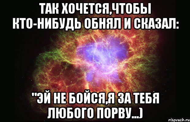 Так хочется,чтобы кто-нибудь обнял и сказал: "Эй не бойся,я за тебя любого порву...), Мем Туманность