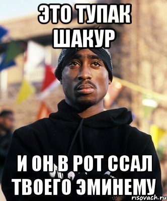 Это Тупак Шакур И он в рот ссал твоего эминему, Мем ТУПАК