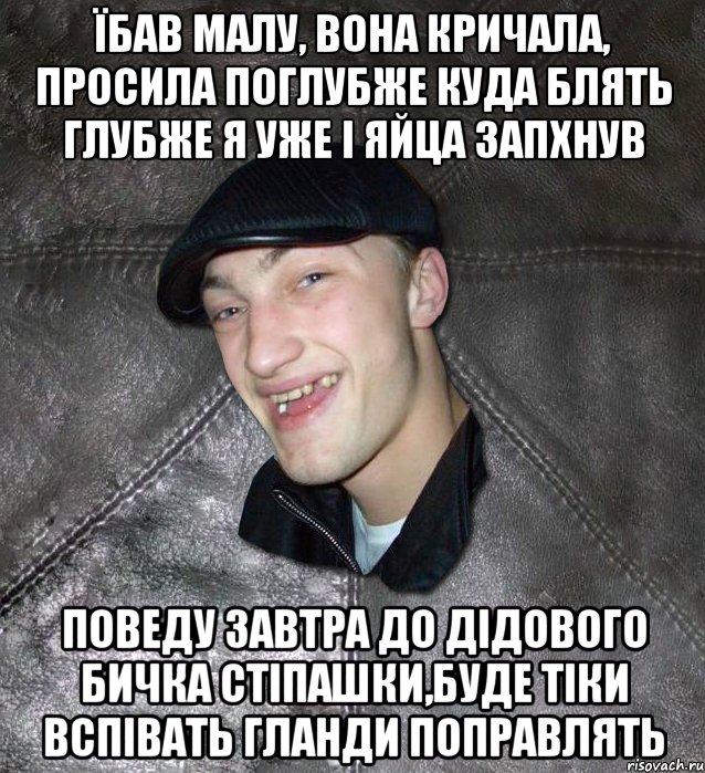 їбав малу, вона кричала, просила поглубже куда блять глубже я уже і яйца запхнув поведу завтра до дідового бичка стіпашки,буде тіки вспівать гланди поправлять, Мем Тут Апасна